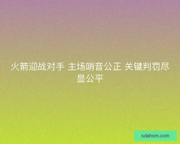 火箭迎战对手 主场哨音公正 关键判罚尽显公平