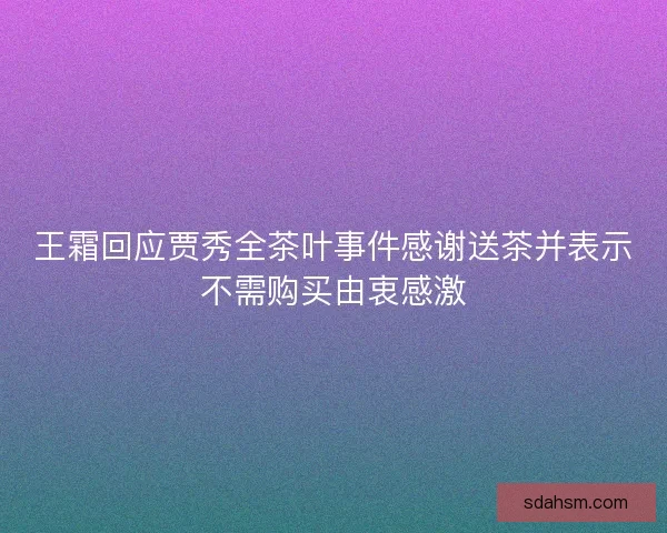 王霜回应贾秀全茶叶事件感谢送茶并表示不需购买由衷感激