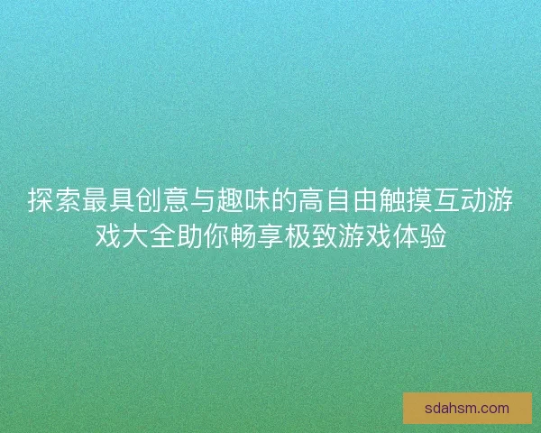 探索最具创意与趣味的高自由触摸互动游戏大全助你畅享极致游戏体验