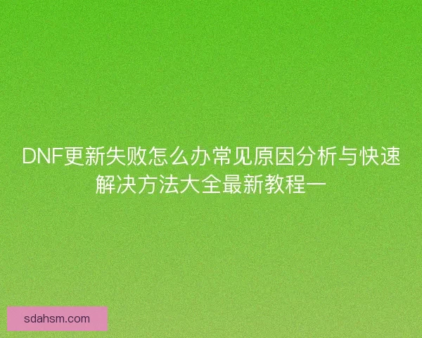 DNF更新失败怎么办常见原因分析与快速解决方法大全最新教程一