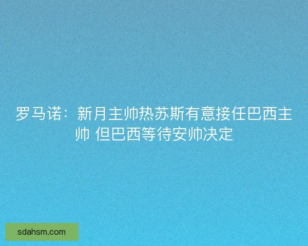 罗马诺：新月主帅热苏斯有意接任巴西主帅 但巴西等待安帅决定