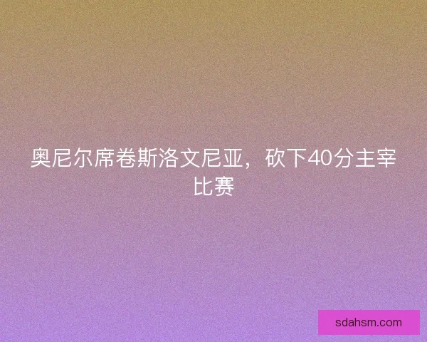 奥尼尔席卷斯洛文尼亚，砍下40分主宰比赛