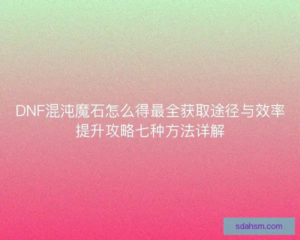 DNF混沌魔石怎么得最全获取途径与效率提升攻略七种方法详解