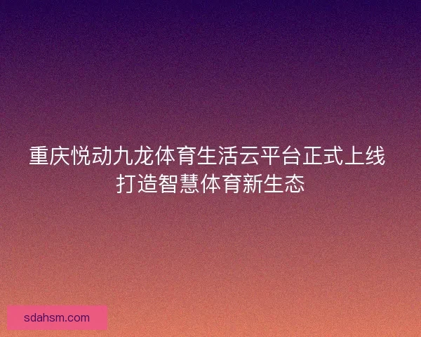 重庆悦动九龙体育生活云平台正式上线 打造智慧体育新生态