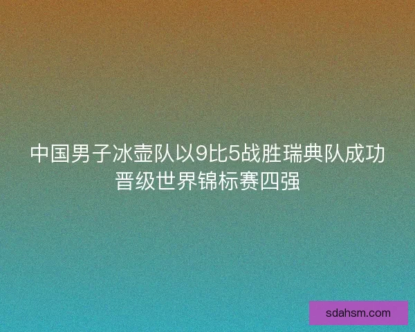 中国男子冰壶队以9比5战胜瑞典队成功晋级世界锦标赛四强