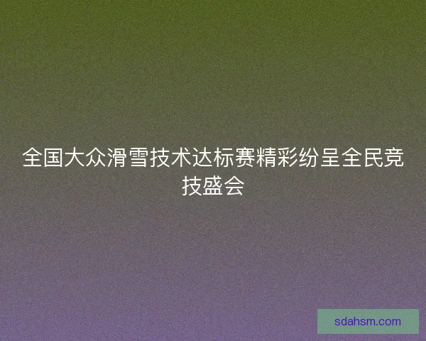 全国大众滑雪技术达标赛精彩纷呈全民竞技盛会