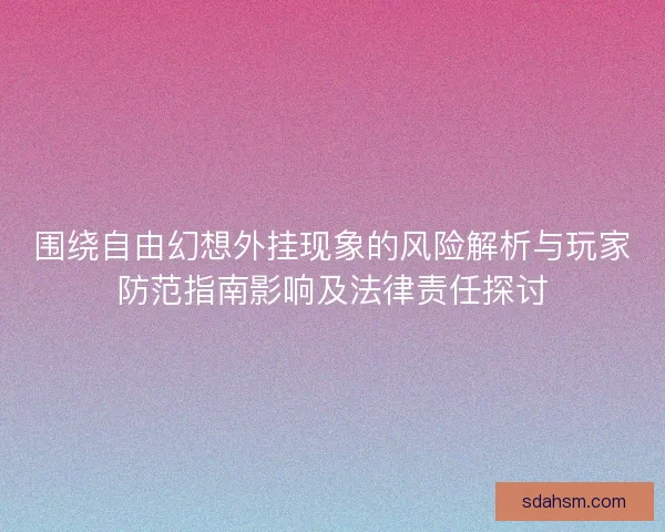 围绕自由幻想外挂现象的风险解析与玩家防范指南影响及法律责任探讨
